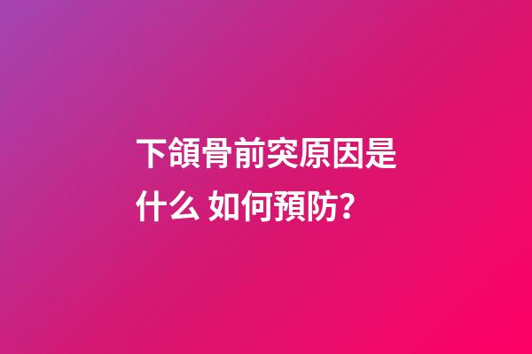 下頜骨前突原因是什么 如何預防？
